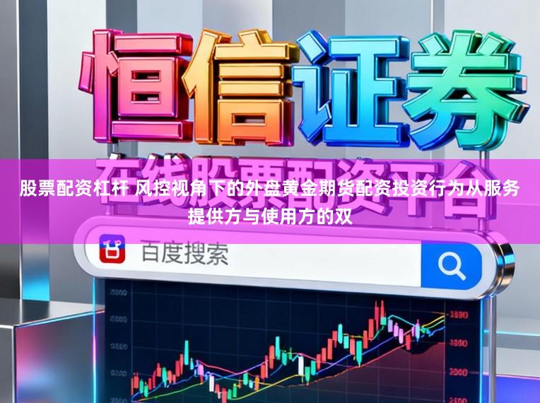 股票配资杠杆 风控视角下的外盘黄金期货配资投资行为从服务提供方与使用方的双
