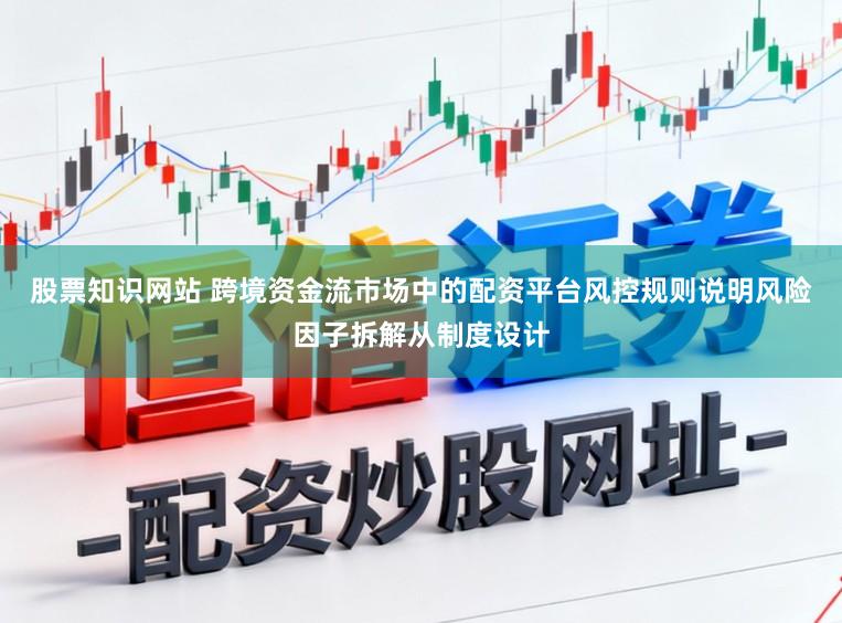 股票知识网站 跨境资金流市场中的配资平台风控规则说明风险因子拆解从制度设计