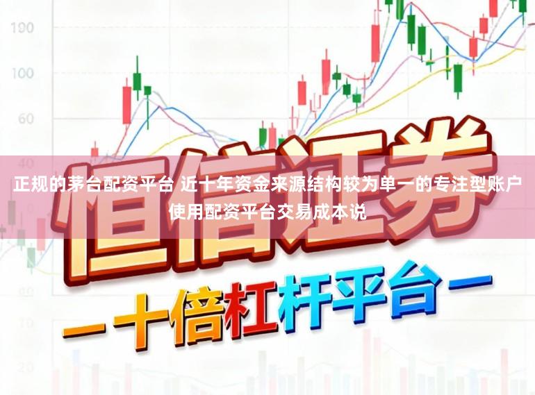 正规的茅台配资平台 近十年资金来源结构较为单一的专注型账户使用配资平台交易成本说