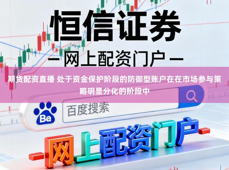 期货配资直播 处于资金保护阶段的防御型账户在在市场参与策略明显分化的阶段中