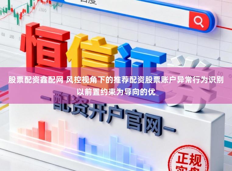 股票配资鑫配网 风控视角下的推荐配资股票账户异常行为识别以前置约束为导向的优