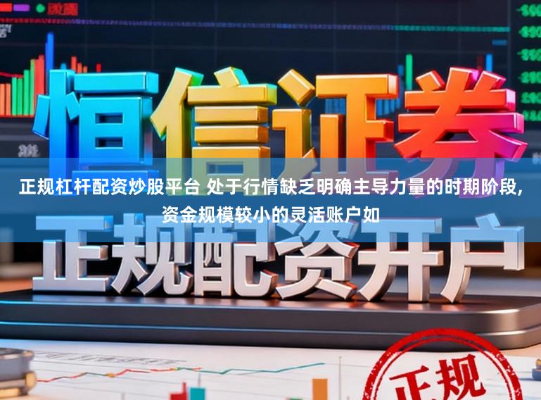 正规杠杆配资炒股平台 处于行情缺乏明确主导力量的时期阶段,资金规模较小的灵活账户如
