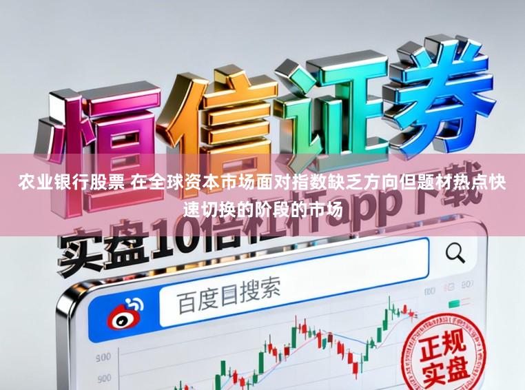 农业银行股票 在全球资本市场面对指数缺乏方向但题材热点快速切换的阶段的市场