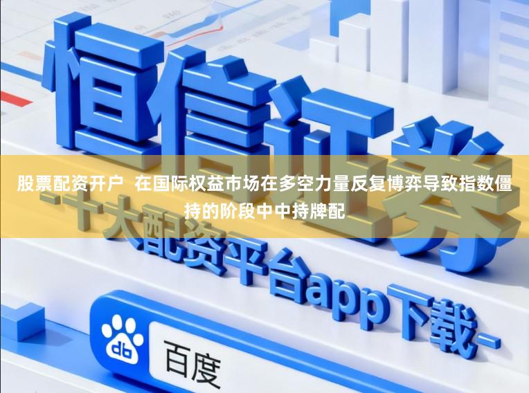 股票配资开户  在国际权益市场在多空力量反复博弈导致指数僵持的阶段中中持牌配