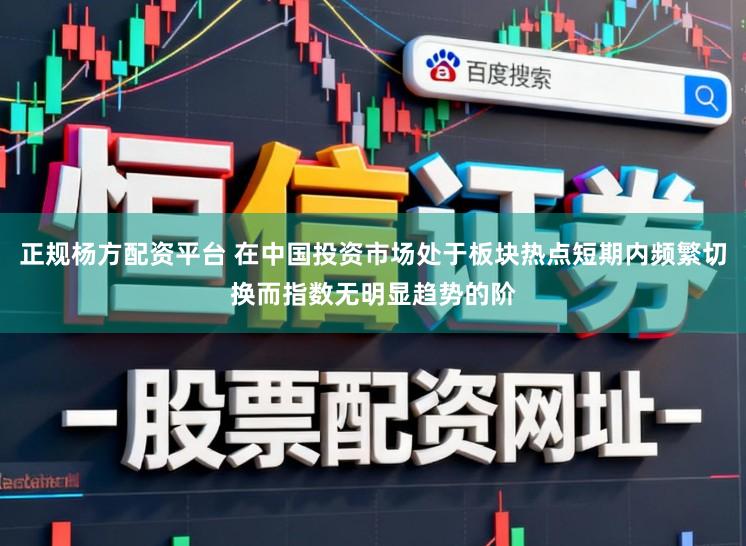 正规杨方配资平台 在中国投资市场处于板块热点短期内频繁切换而指数无明显趋势的阶