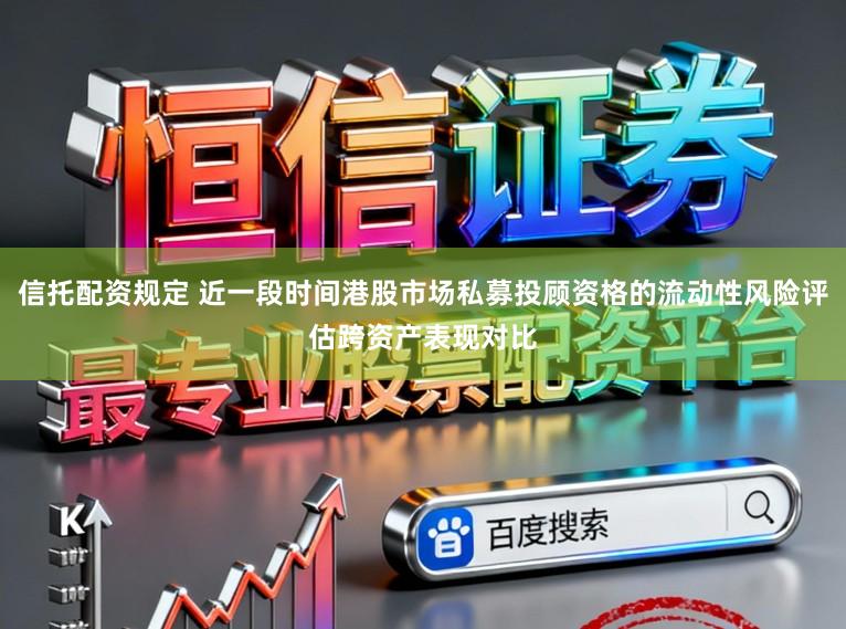 信托配资规定 近一段时间港股市场私募投顾资格的流动性风险评估跨资产表现对比