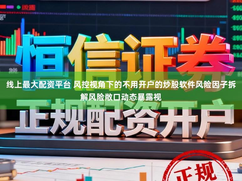 线上最大配资平台 风控视角下的不用开户的炒股软件风险因子拆解风险敞口动态暴露视