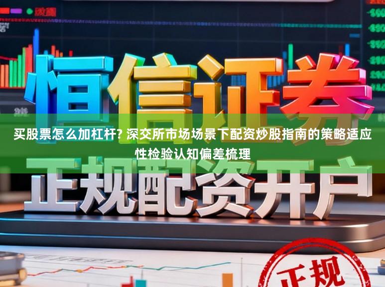 买股票怎么加杠杆? 深交所市场场景下配资炒股指南的策略适应性检验认知偏差梳理