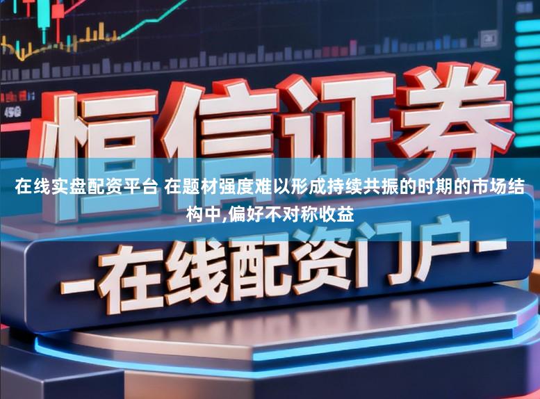 在线实盘配资平台 在题材强度难以形成持续共振的时期的市场结构中,偏好不对称收益