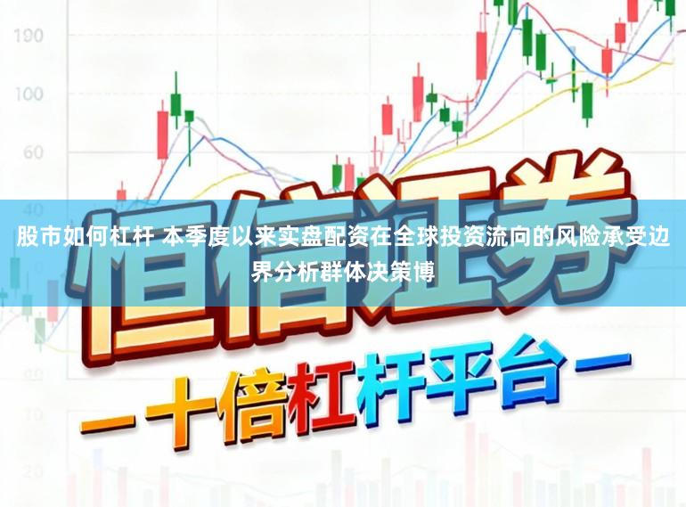 股市如何杠杆 本季度以来实盘配资在全球投资流向的风险承受边界分析群体决策博