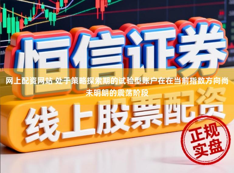 网上配资网站 处于策略探索期的试验型账户在在当前指数方向尚未明朗的震荡阶段