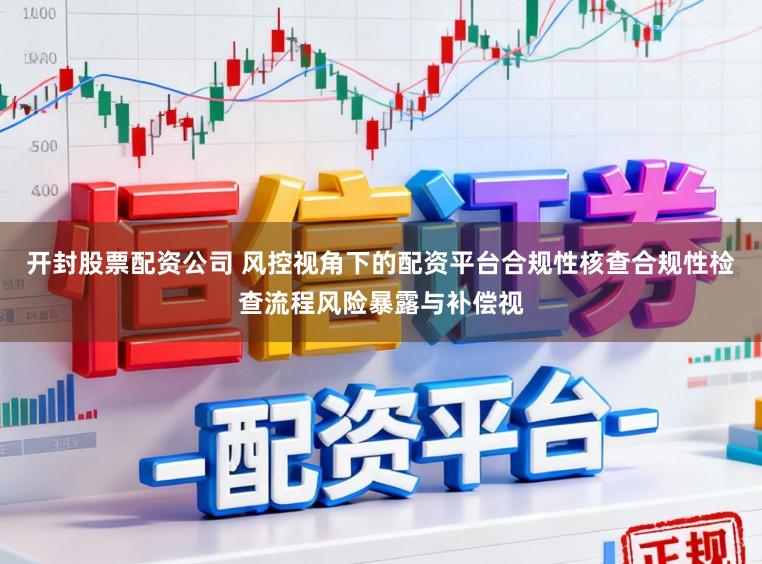 开封股票配资公司 风控视角下的配资平台合规性核查合规性检查流程风险暴露与补偿视