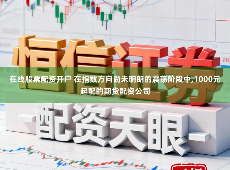 在线股票配资开户 在指数方向尚未明朗的震荡阶段中,1000元起配的期货配资公司