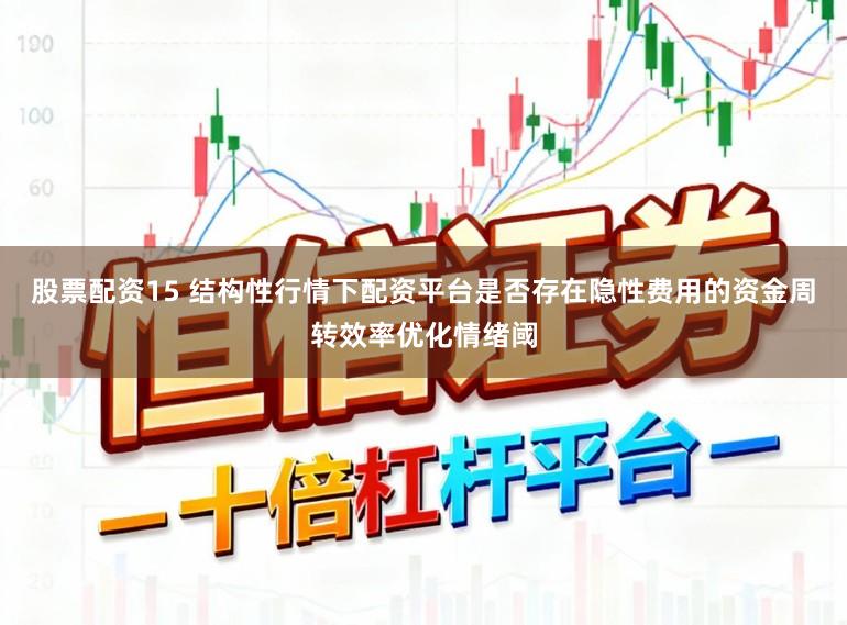 股票配资15 结构性行情下配资平台是否存在隐性费用的资金周转效率优化情绪阈
