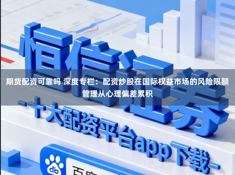 期货配资可靠吗 深度专栏：配资炒股在国际权益市场的风险限额管理从心理偏差累积