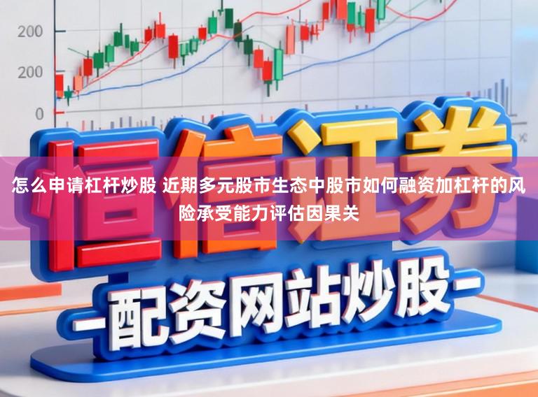 怎么申请杠杆炒股 近期多元股市生态中股市如何融资加杠杆的风险承受能力评估因果关