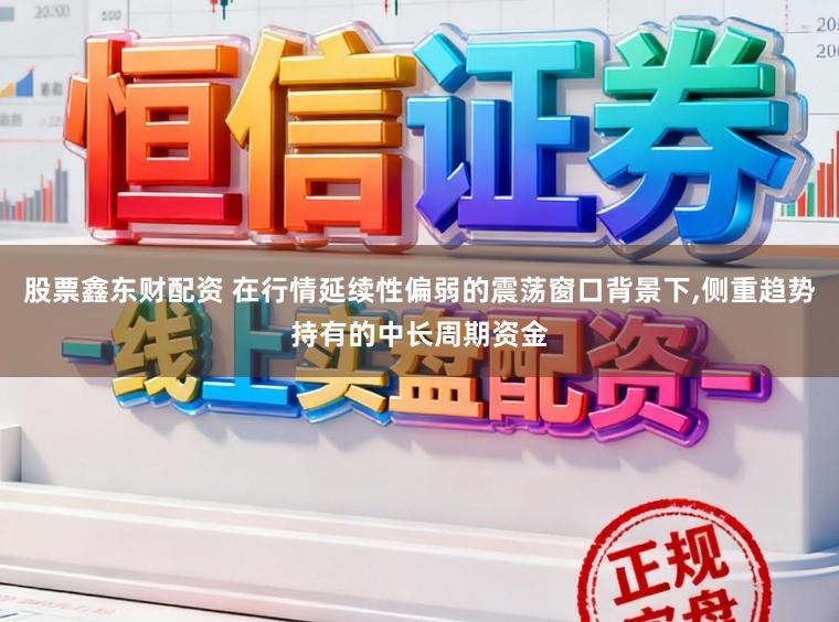 股票鑫东财配资 在行情延续性偏弱的震荡窗口背景下,侧重趋势持有的中长周期资金