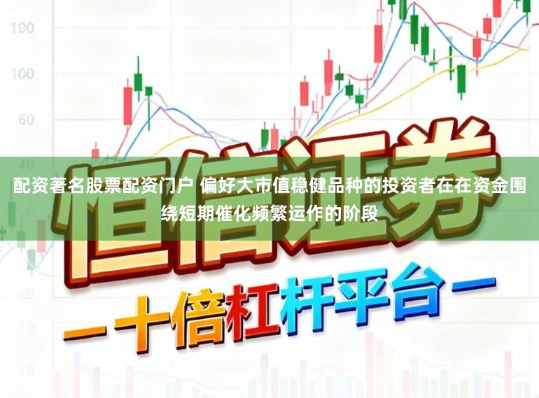 配资著名股票配资门户 偏好大市值稳健品种的投资者在在资金围绕短期催化频繁运作的阶段