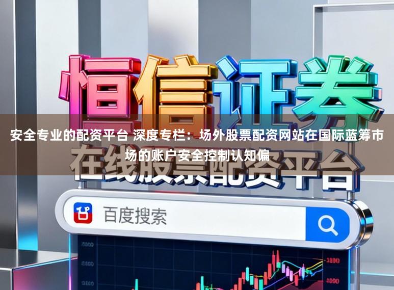 安全专业的配资平台 深度专栏：场外股票配资网站在国际蓝筹市场的账户安全控制认知偏