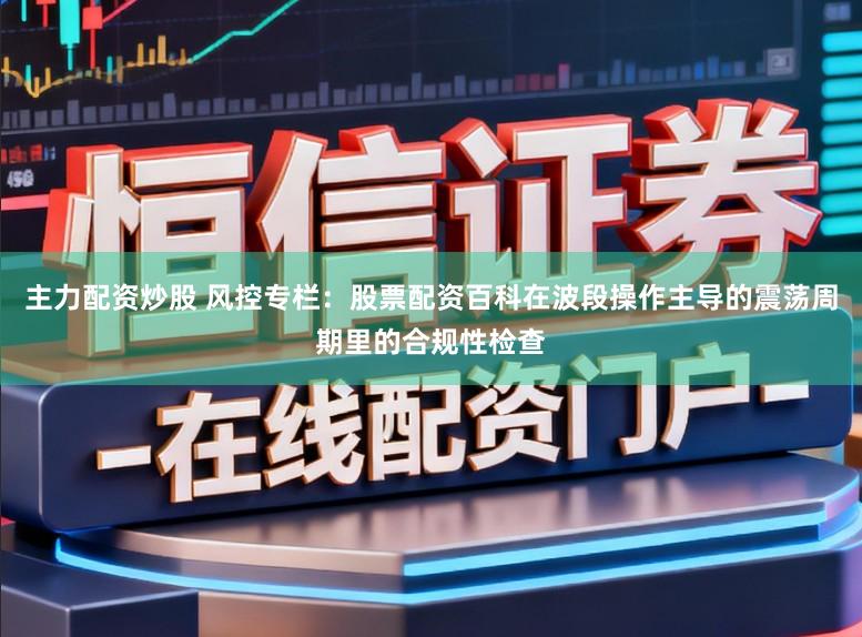 主力配资炒股 风控专栏：股票配资百科在波段操作主导的震荡周期里的合规性检查