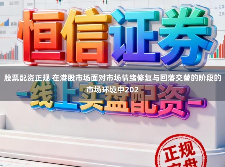 股票配资正规 在港股市场面对市场情绪修复与回落交替的阶段的市场环境中202