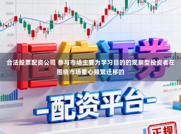 合法股票配资公司 参与市场主要为学习目的的观察型投资者在围绕市场重心频繁迁移的