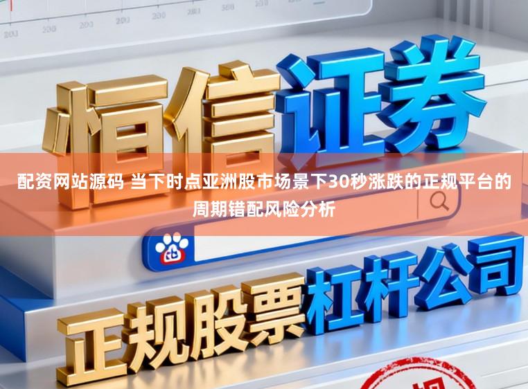 配资网站源码 当下时点亚洲股市场景下30秒涨跌的正规平台的周期错配风险分析