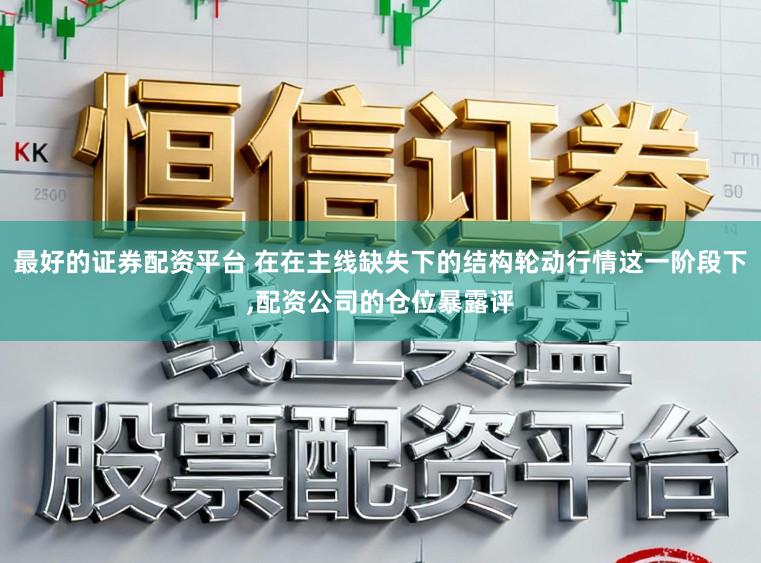 最好的证券配资平台 在在主线缺失下的结构轮动行情这一阶段下,配资公司的仓位暴露评
