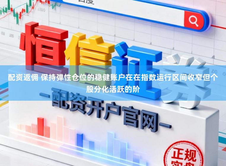 配资返佣 保持弹性仓位的稳健账户在在指数运行区间收窄但个股分化活跃的阶