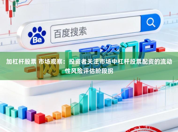 加杠杆股票 市场观察：投资者关注市场中杠杆股票配资的流动性风险评估阶段拐
