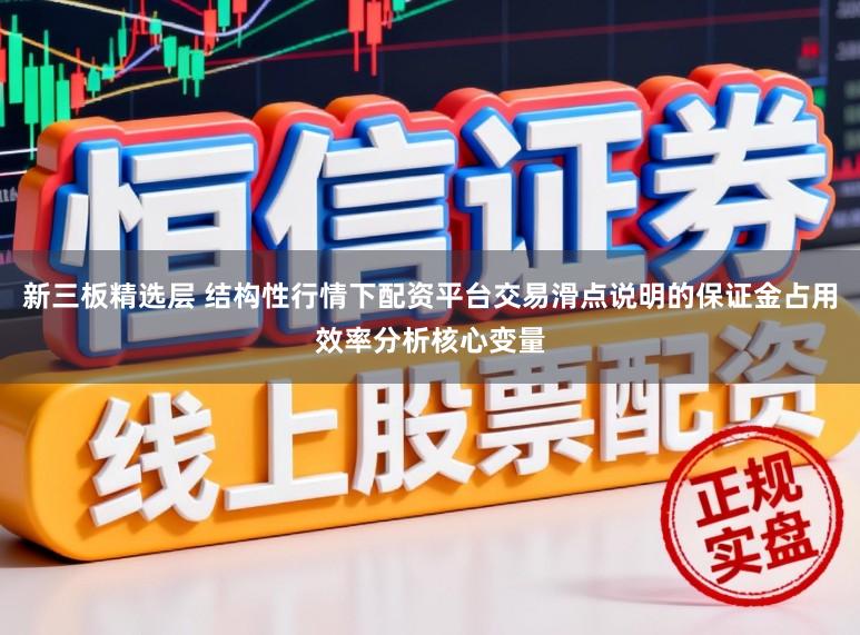 新三板精选层 结构性行情下配资平台交易滑点说明的保证金占用效率分析核心变量