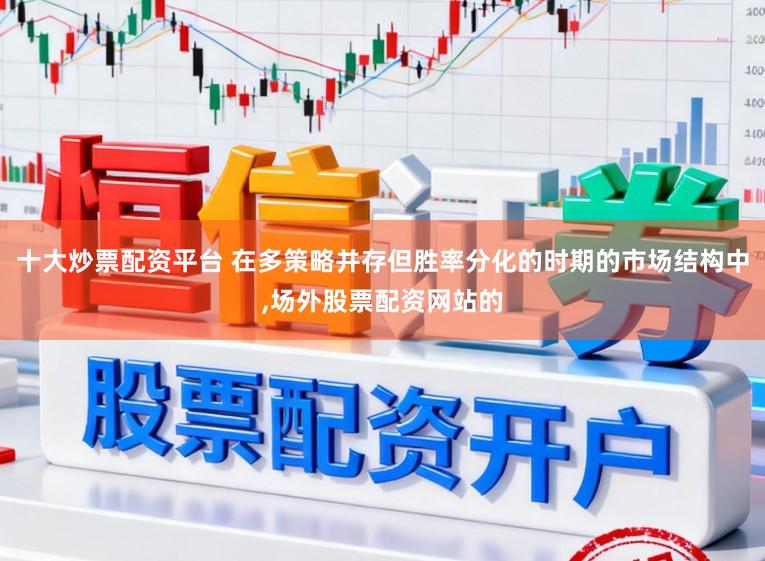 十大炒票配资平台 在多策略并存但胜率分化的时期的市场结构中,场外股票配资网站的