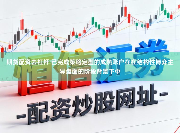 期货配资去杠杆 已完成策略定型的成熟账户在在结构性博弈主导盘面的阶段背景下中