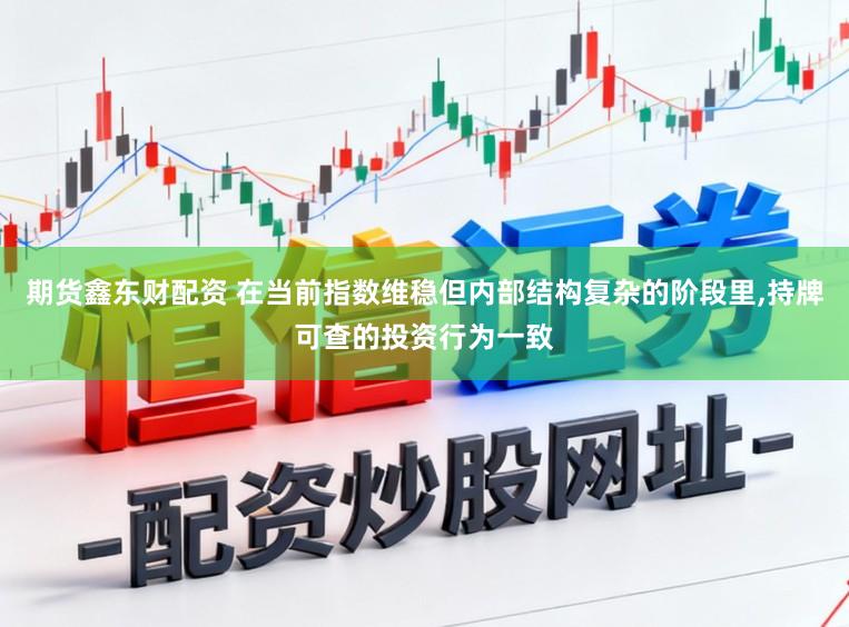 期货鑫东财配资 在当前指数维稳但内部结构复杂的阶段里,持牌可查的投资行为一致