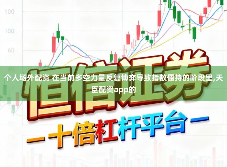 个人场外配资 在当前多空力量反复博弈导致指数僵持的阶段里,天臣配资app的