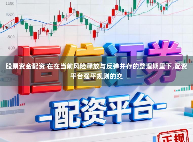 股票资金配资 在在当前风险释放与反弹并存的整理期里下,配资平台强平规则的交