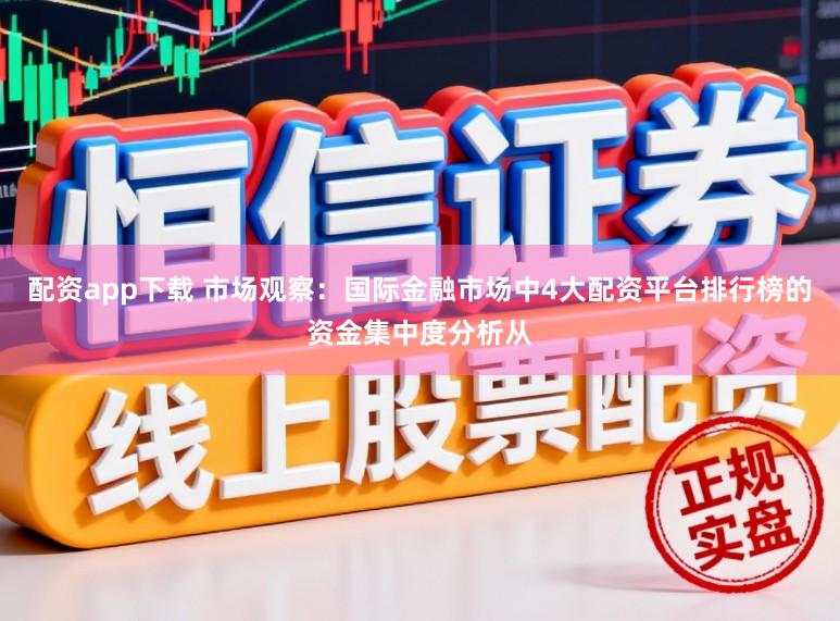 配资app下载 市场观察：国际金融市场中4大配资平台排行榜的资金集中度分析从