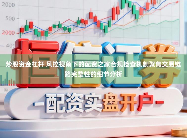 炒股资金杠杆 风控视角下的配资之家合规检查机制聚焦交易链路完整性的细节分析