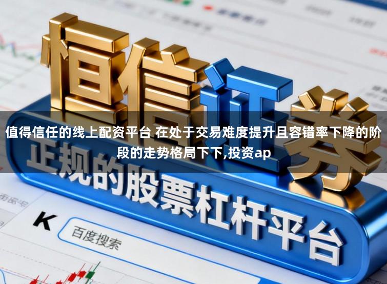 值得信任的线上配资平台 在处于交易难度提升且容错率下降的阶段的走势格局下下,投资ap