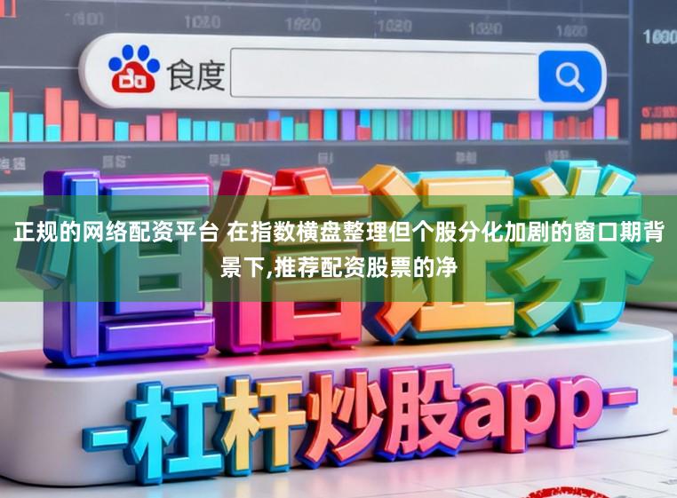 正规的网络配资平台 在指数横盘整理但个股分化加剧的窗口期背景下,推荐配资股票的净