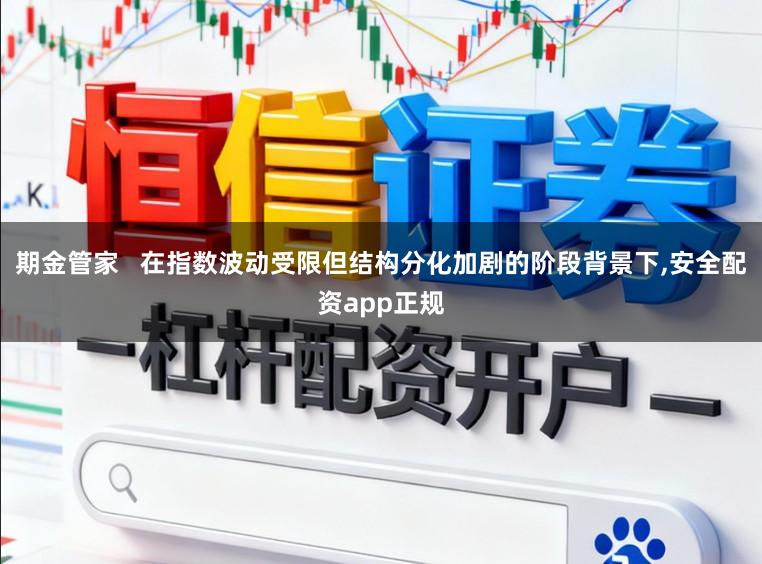 期金管家   在指数波动受限但结构分化加剧的阶段背景下,安全配资app正规