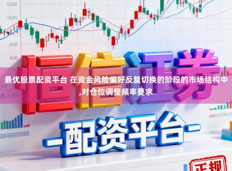 最优股票配资平台 在资金风险偏好反复切换的阶段的市场结构中,对仓位调整频率要求