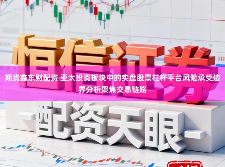 期货鑫东财配资 亚太投资板块中的实盘股票杠杆平台风险承受边界分析聚焦交易链路