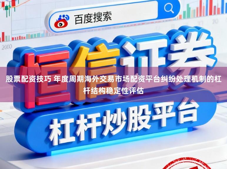 股票配资技巧 年度周期海外交易市场配资平台纠纷处理机制的杠杆结构稳定性评估