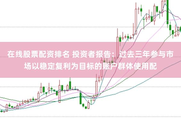 在线股票配资排名 投资者报告：过去三年参与市场以稳定复利为目标的账户群体使用配