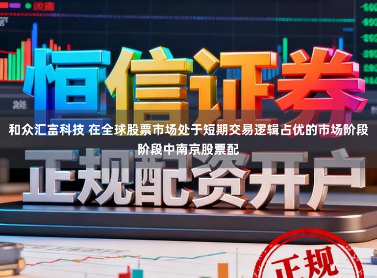 和众汇富科技 在全球股票市场处于短期交易逻辑占优的市场阶段阶段中南京股票配