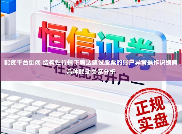 配资平台倒闭 结构性行情下腾达建设股票的账户异常操作识别跨品种联动关系分析