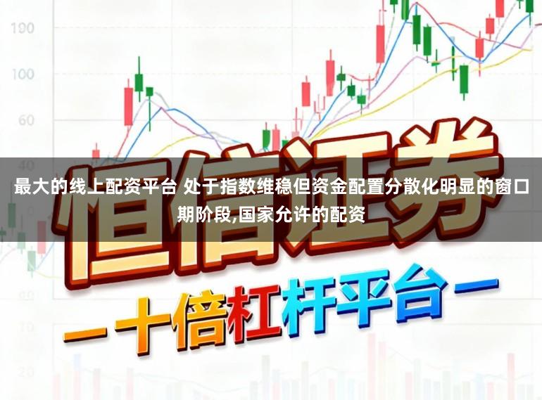 最大的线上配资平台 处于指数维稳但资金配置分散化明显的窗口期阶段,国家允许的配资