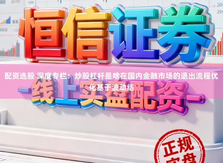 配资选股 深度专栏：炒股杠杆是啥在国内金融市场的退出流程优化基于波动结
