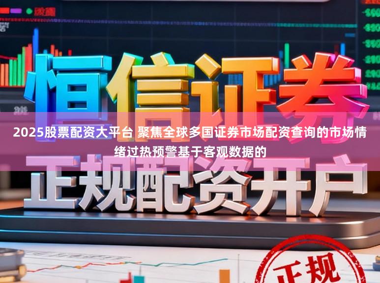 2025股票配资大平台 聚焦全球多国证券市场配资查询的市场情绪过热预警基于客观数据的